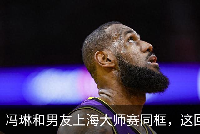 冯琳和男友上海大师赛同框，这回算是正式公开了！