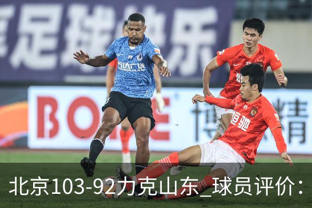 北京103-92力克山东 球员评价：4人优秀，4人及格，2人低迷