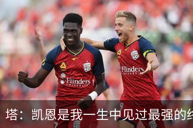 塔：凯恩是我一生中见过最强的终结者；哈弗茨至今仍被低估