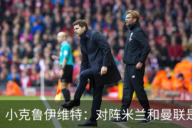 小克鲁伊维特：对阵米兰和曼联是儿时梦寐以求的，不需要额外动员
