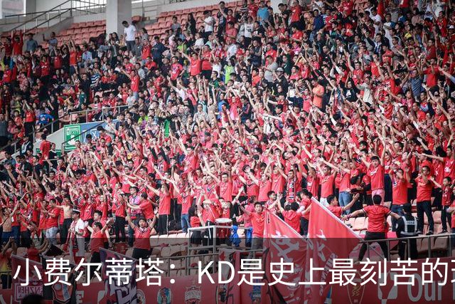 小费尔蒂塔：KD是史上最刻苦的球员之一 他对篮球的激情让人钦佩