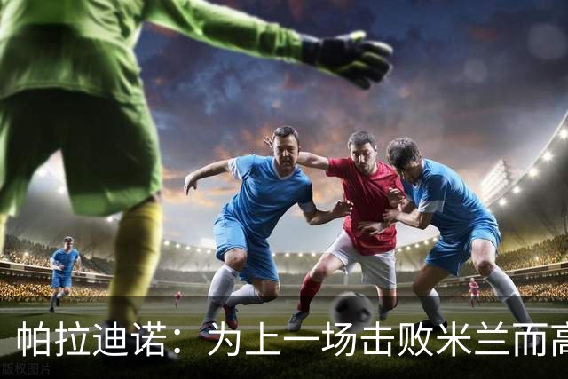 帕拉迪诺：为上一场击败米兰而高兴，我们必须保持相同的斗志