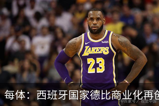 每体：西班牙国家德比商业化再创新高
