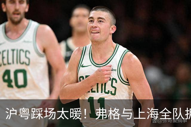沪粤踩场太暖！弗格与上海全队拥抱，双方国手畅谈，偰李永炜团宠