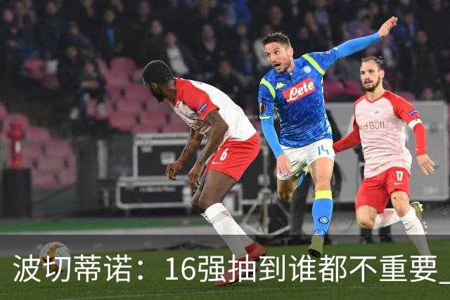 波切蒂诺：16强抽到谁都不重要 我们会做好准备