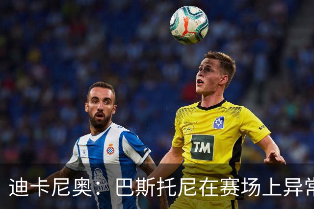 迪卡尼奥：巴斯托尼在赛场上异常躁动，冲动险些让国米陷入绝境