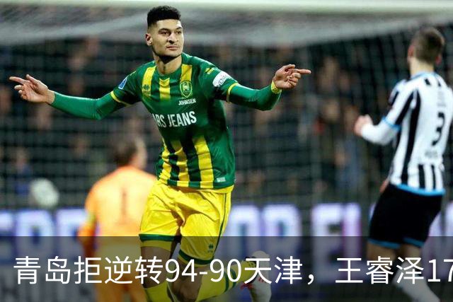 青岛拒逆转94-90天津，王睿泽17分，段昂君16分，尼克斯空砍28分