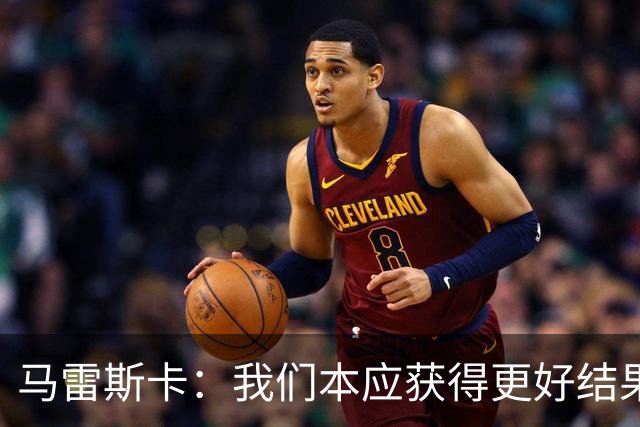 马雷斯卡：我们本应获得更好结果 对手实际踢法与预想不太一样