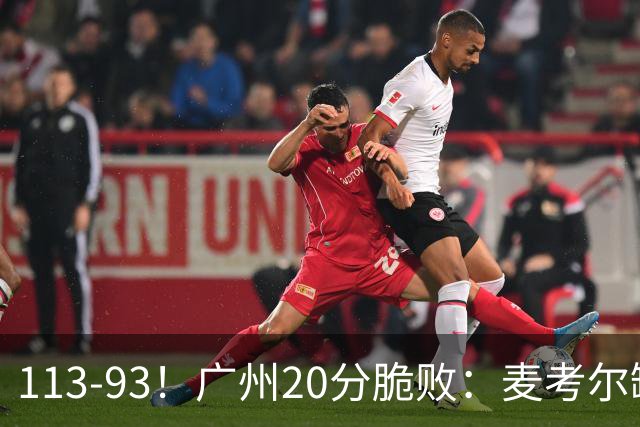 113-93！广州20分脆败：麦考尔缺阵崩盘，张宁赛季新高，陈国豪空砍
