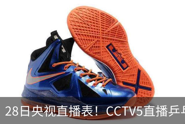 28日央视直播表！CCTV5直播乒乓球冠军赛！CCTV5+直播CBA深圳和山西