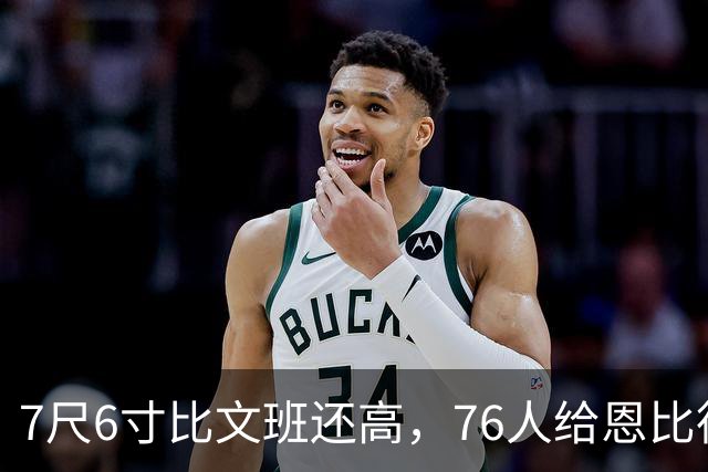 7尺6寸比文班还高，76人给恩比德找了个"最高保险"