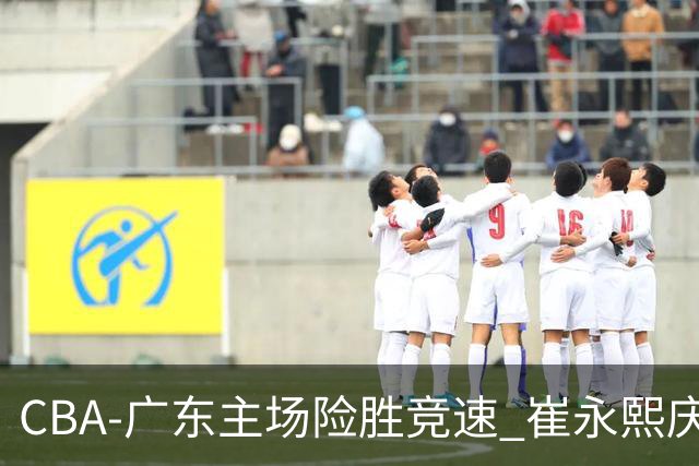 CBA-广东主场险胜竞速 崔永熙庆祝绝杀